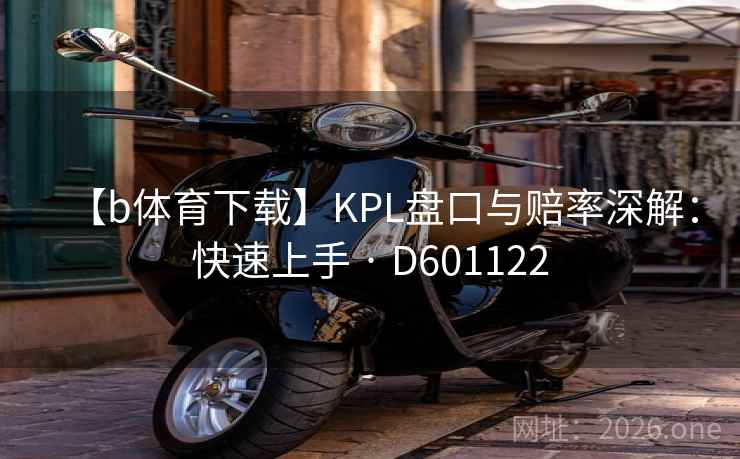 【b体育下载】KPL盘口与赔率深解：快速上手 · D601122