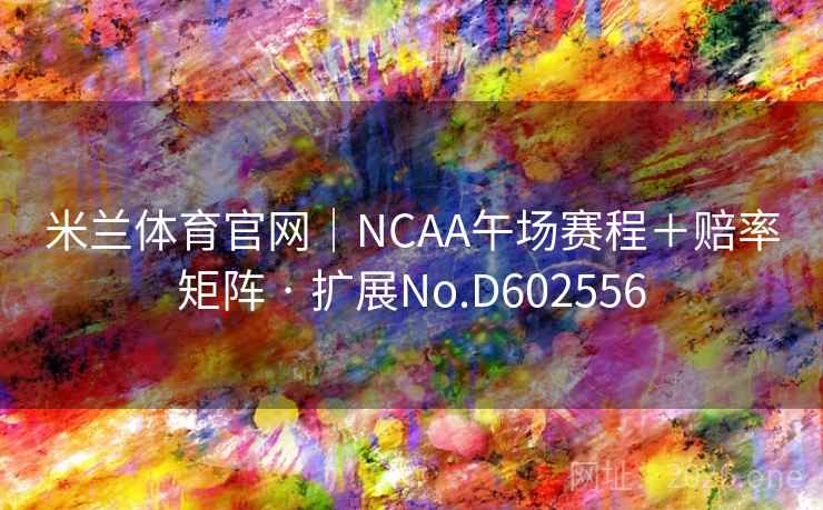 米兰体育官网｜NCAA午场赛程＋赔率矩阵 · 扩展No.D602556
