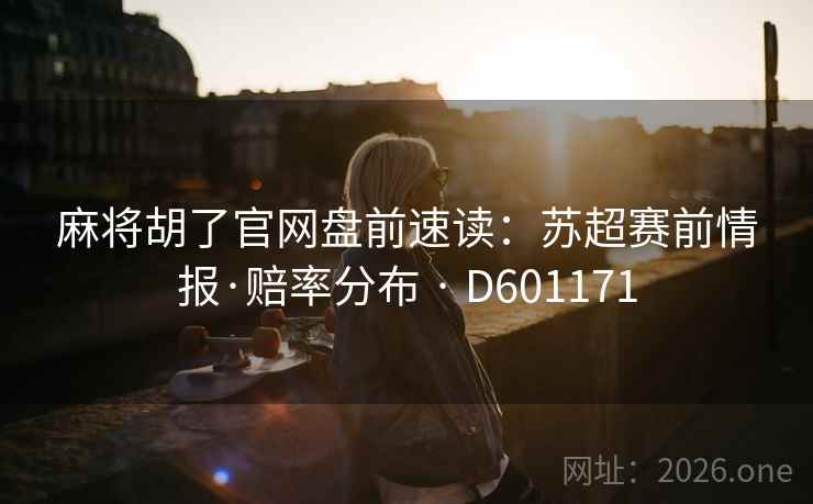 麻将胡了官网盘前速读：苏超赛前情报·赔率分布 · D601171